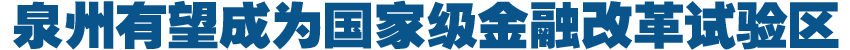 泉州有望成國家級(jí)金融改革試驗(yàn)區(qū)